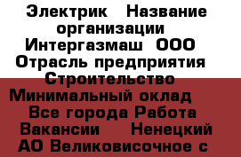 Электрик › Название организации ­ Интергазмаш, ООО › Отрасль предприятия ­ Строительство › Минимальный оклад ­ 1 - Все города Работа » Вакансии   . Ненецкий АО,Великовисочное с.